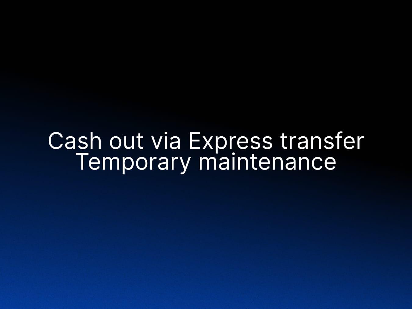 Temporary closure of Express Transfer Cash out